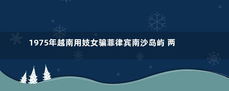 1975年越南用妓女骗菲律宾南沙岛屿 两国险开战